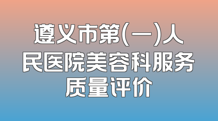 遵义市第（一）人民医院美容科服务质量评价