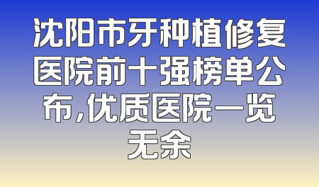 沈阳市牙种植修复医院前十强榜单公布，优质医院一览无余