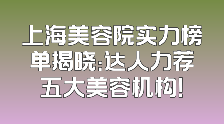 上海美容院实力榜单揭晓：达人力荐五大美容机构！