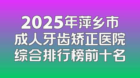 2025年萍乡市成人牙齿矫正医院综合排行榜前十名