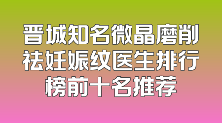晋城知名微晶磨削祛妊娠纹医生排行榜前十名推荐