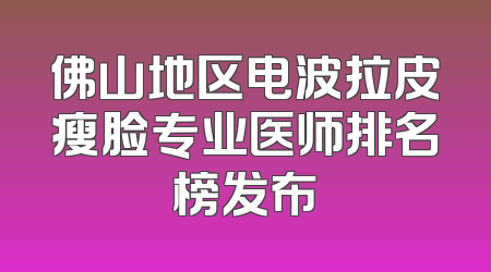 佛山地区电波拉皮瘦脸专业医师排名榜发布
