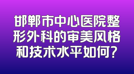 邯郸市中心医院整形外科的审美风格和技术水平如何？