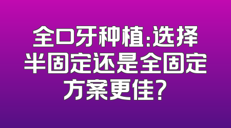 全口牙种植：选择半固定还是全固定方案更佳？