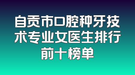自贡市口腔种牙技术专业女医生排行前十榜单
