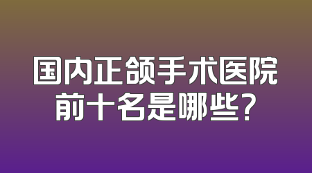 国内正颌手术医院前十名是哪些？