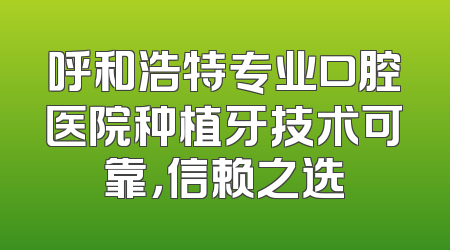 呼和浩特专业口腔医院种植牙技术可靠，信赖之选