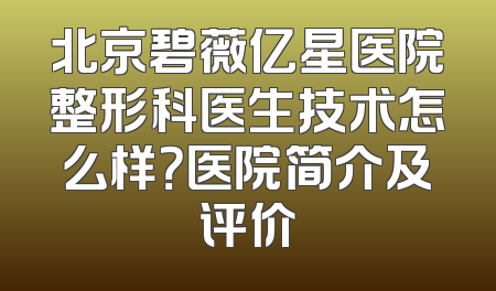 北京碧薇亿星医院整形科医生技术怎么样？医院简介及评价