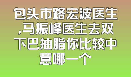 包头市路宏波医生，马振峰医生去双下巴抽脂你比较中意哪一个