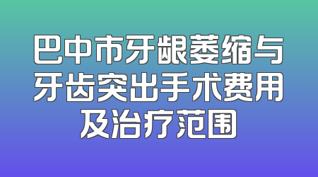 巴中市牙龈萎缩与牙齿突出手术费用及治疗范围