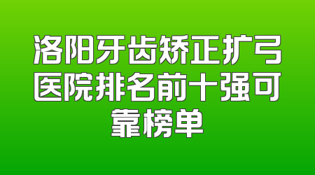 洛阳牙齿矫正扩弓医院排名前十强可靠榜单