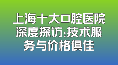 上海十大口腔医院深度探访：技术服务与价格俱佳