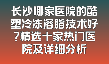 长沙哪家医院的酷塑冷冻溶脂技术好？精选十家热门医院及详细分析