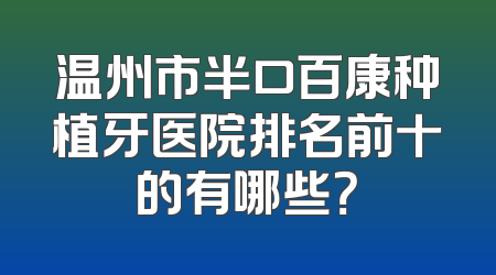 温州市半口百康种植牙医院排名前十的有哪些？