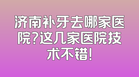 济南补牙去哪家医院？这几家医院技术不错！