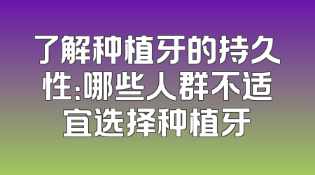 了解种植牙的持久性：哪些人群不适宜选择种植牙
