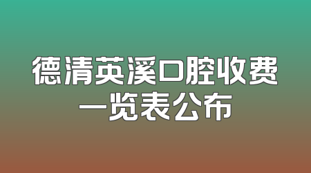 德清英溪口腔收费一览表公布