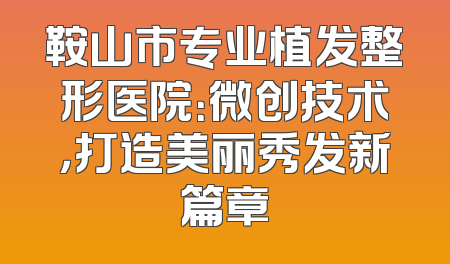 鞍山市专业植发整形医院：微创技术，打造美丽秀发新篇章