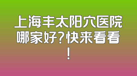上海丰太阳穴医院哪家好？快来看看！