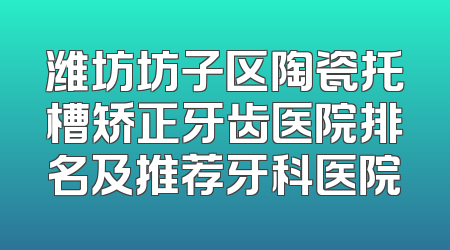 潍坊坊子区陶瓷托槽矫正牙齿医院排名及推荐牙科医院