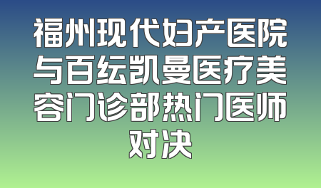 福州现代妇产医院与百纭凯曼医疗美容门诊部热门医师对决