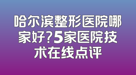 哈尔滨整形医院哪家好？5家医院技术在线点评