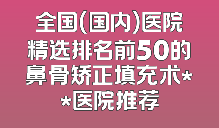 全国（国内）医院精选排名前50的鼻骨矫正填充术**医院推荐