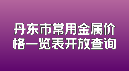 丹东市常用金属价格一览表开放查询