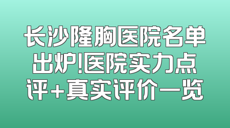 长沙隆胸医院名单出炉！医院实力点评+真实评价一览