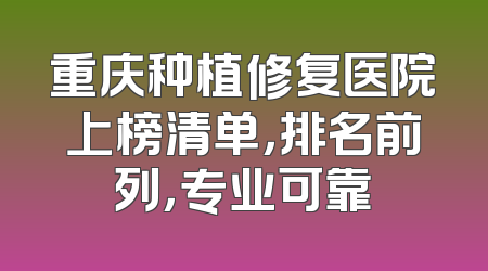 重庆种植修复医院上榜清单，排名前列，专业可靠