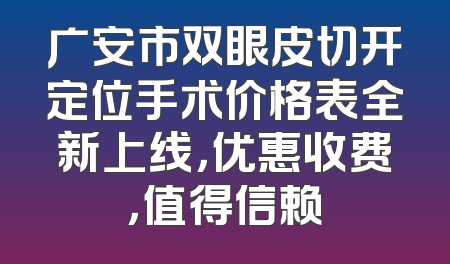 广安市双眼皮切开定位手术价格表全新上线，优惠收费，值得信赖