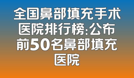 全国鼻部填充手术医院排行榜：公布前50名鼻部填充医院