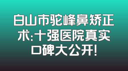 白山市驼峰鼻矫正术：十强医院真实口碑大公开！