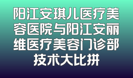 阳江安琪儿医疗美容医院与阳江安丽维医疗美容门诊部技术大比拼