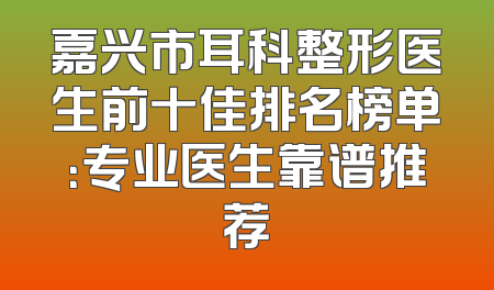 嘉兴市耳科整形医生前十佳排名榜单：专业医生靠谱推荐