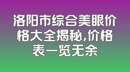 洛阳市综合美眼价格大全揭秘，价格表一览无余