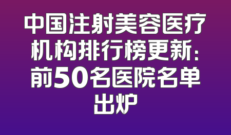 中国注射美容医疗机构排行榜更新：前50名医院名单出炉