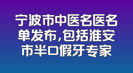 宁波市中医名医名单发布，包括淮安市半口假牙专家