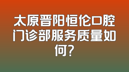 太原晋阳恒伦口腔门诊部服务质量如何？