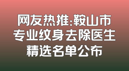 网友热推：鞍山市专业纹身去除医生精选名单公布