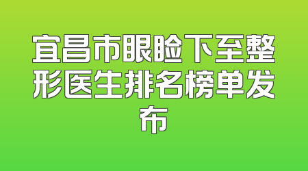 宜昌市眼睑下至整形医生排名榜单发布