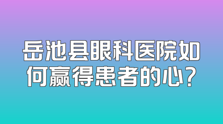 岳池县眼科医院如何赢得患者的心？