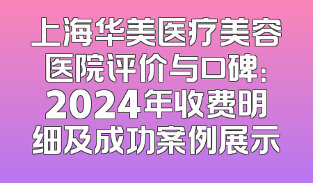 上海华美医疗美容医院评价与口碑：2024年收费明细及成功案例展示