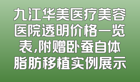 九江华美医疗美容医院透明价格一览表，附赠卧蚕自体脂肪移植实例展示