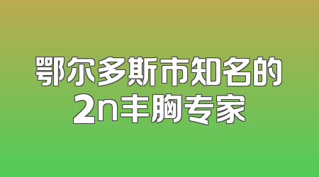 鄂尔多斯市知名的2n丰胸专家