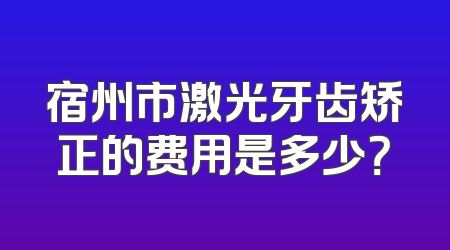 宿州市激光牙齿矫正的费用是多少？