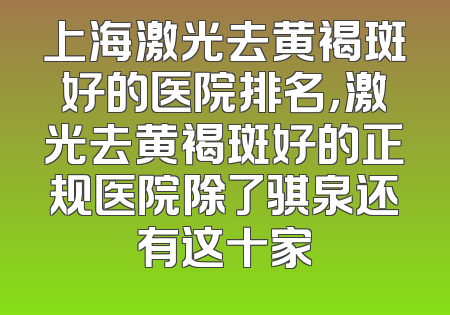 上海激光去黄褐斑好的医院排名，激光去黄褐斑好的正规医院除了骐泉还有这十家