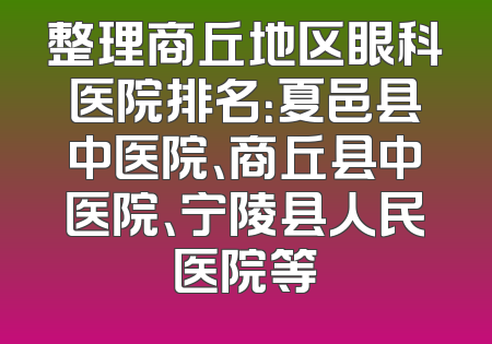 整理商丘地区眼科医院排名：夏邑县中医院、商丘县中医院、宁陵县人民医院等