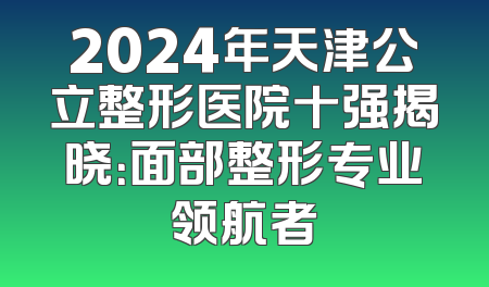 2024年天津公立整形医院十强揭晓：面部整形专业领航者