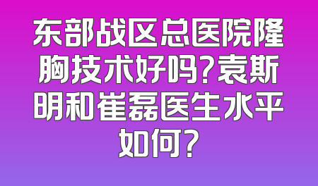 东部战区总医院隆胸技术好吗？袁斯明和崔磊医生水平如何？